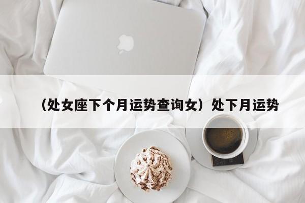 （处女座下个月运势查询女）处下月运势