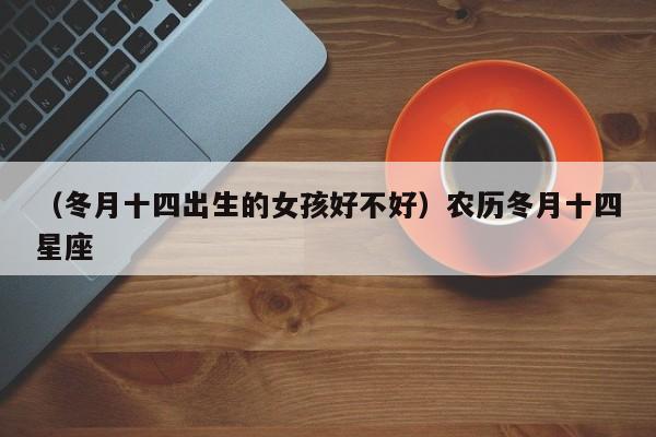 （冬月十四出生的女孩好不好）农历冬月十四星座