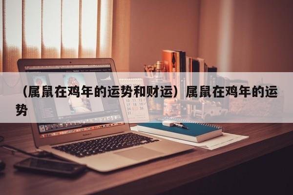 （属鼠在鸡年的运势和财运）属鼠在鸡年的运势