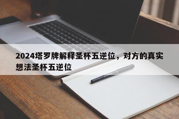2024塔罗牌解释圣杯五逆位，对方的真实想法圣杯五逆位
