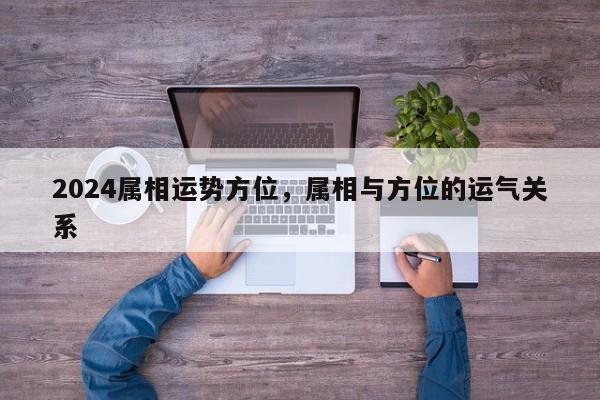 2024属相运势方位，属相与方位的运气关系