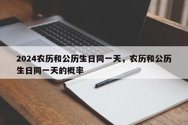 2024农历和公历生日同一天，农历和公历生日同一天的概率