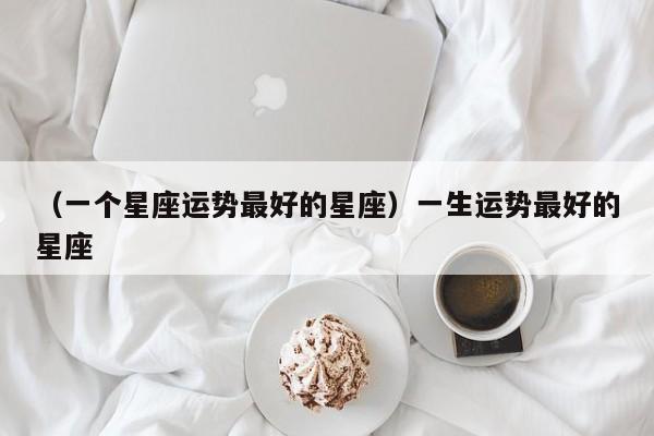 （一个星座运势最好的星座）一生运势最好的星座