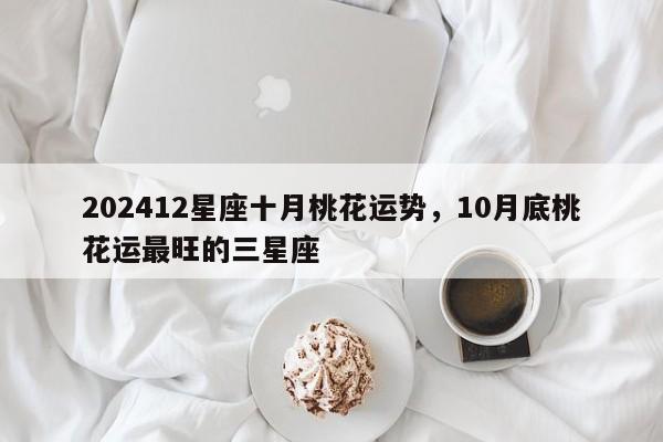 202412星座十月桃花运势，10月底桃花运最旺的三星座