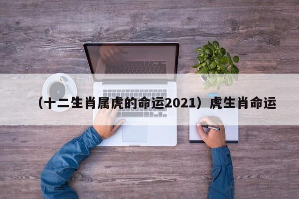 （十二生肖属虎的命运2021）虎生肖命运