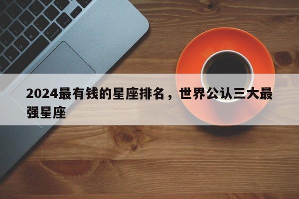 2024最有钱的星座排名，世界公认三大最强星座