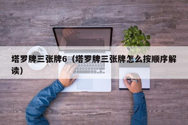 塔罗牌三张牌6（塔罗牌三张牌怎么按顺序解读）