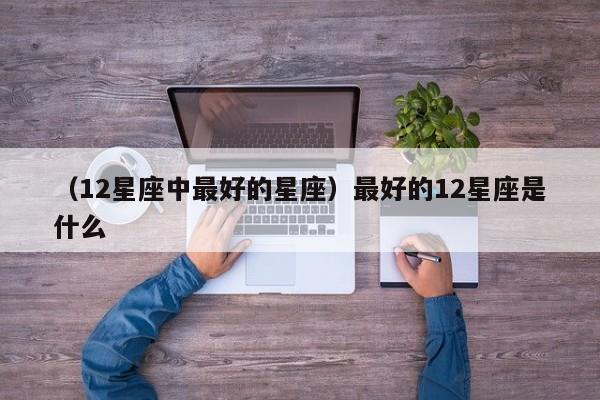 （12星座中最好的星座）最好的12星座是什么