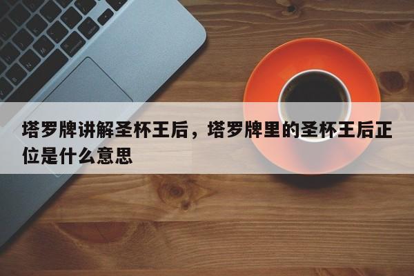 塔罗牌讲解圣杯王后，塔罗牌里的圣杯王后正位是什么意思