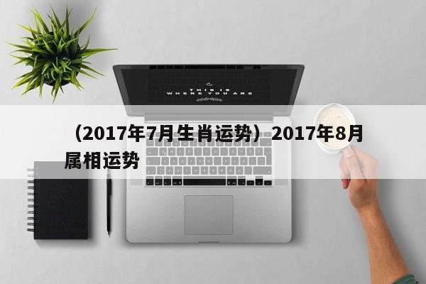 （2017年7月生肖运势）2017年8月属相运势