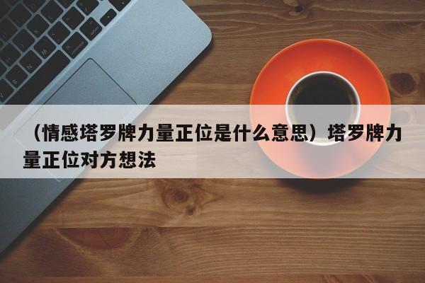 （情感塔罗牌力量正位是什么意思）塔罗牌力量正位对方想法
