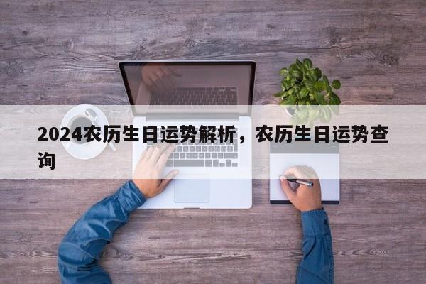 2024农历生日运势解析，农历生日运势查询
