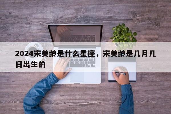 2024宋美龄是什么星座，宋美龄是几月几日出生的