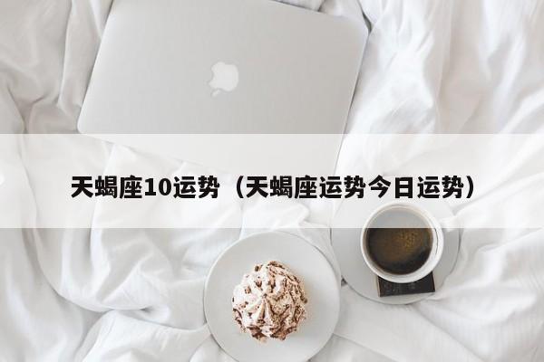 天蝎座10运势（天蝎座运势今日运势）