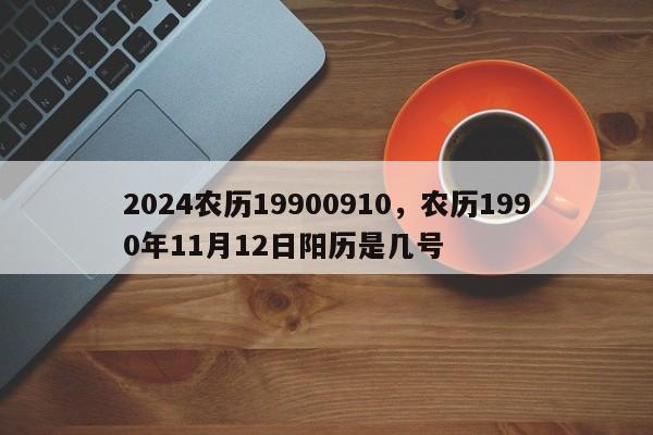 2024农历19900910，农历1990年11月12日阳历是几号
