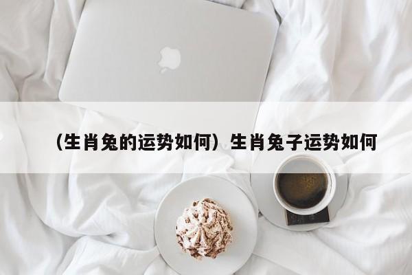（生肖兔的运势如何）生肖兔子运势如何