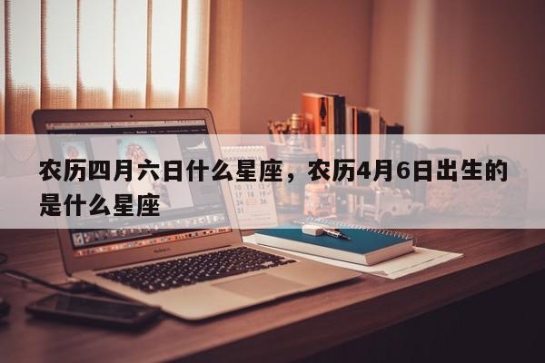 农历四月六日什么星座，农历4月6日出生的是什么星座