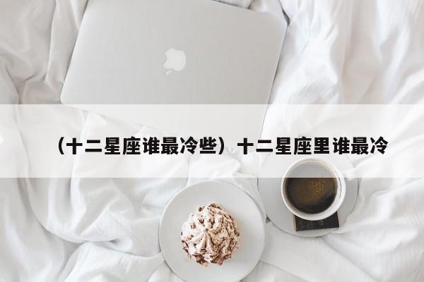 （十二星座谁最冷些）十二星座里谁最冷