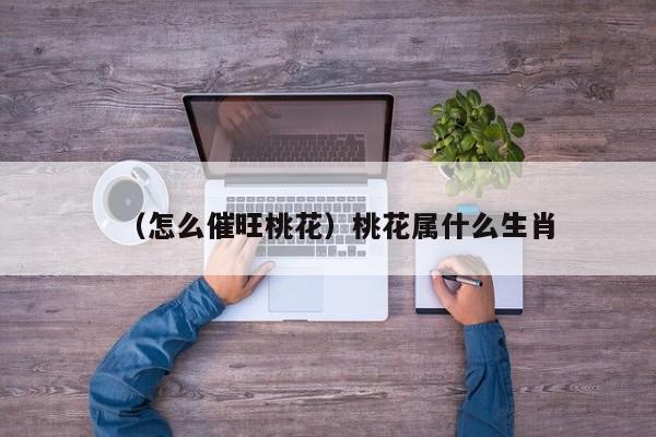 （怎么催旺桃花）桃花属什么生肖