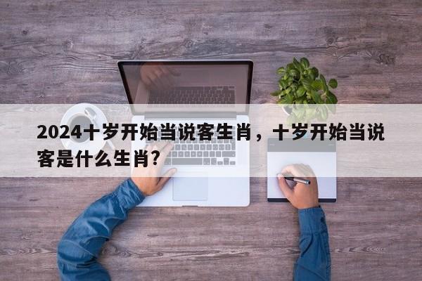 2024十岁开始当说客生肖，十岁开始当说客是什么生肖?