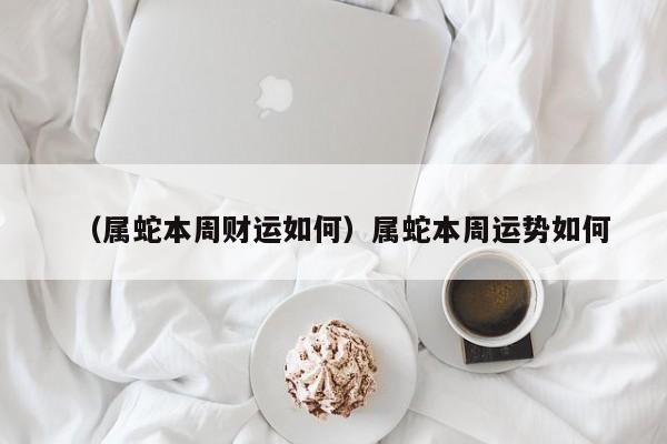 （属蛇本周财运如何）属蛇本周运势如何