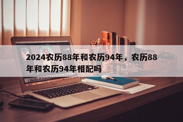 2024农历88年和农历94年，农历88年和农历94年相配吗