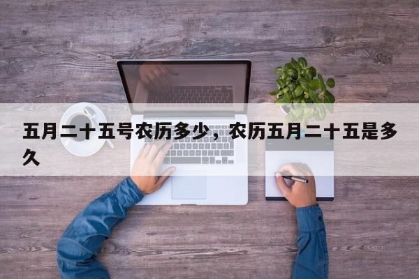 五月二十五号农历多少，农历五月二十五是多久