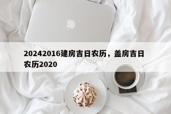 20242016建房吉日农历，盖房吉日 农历2020