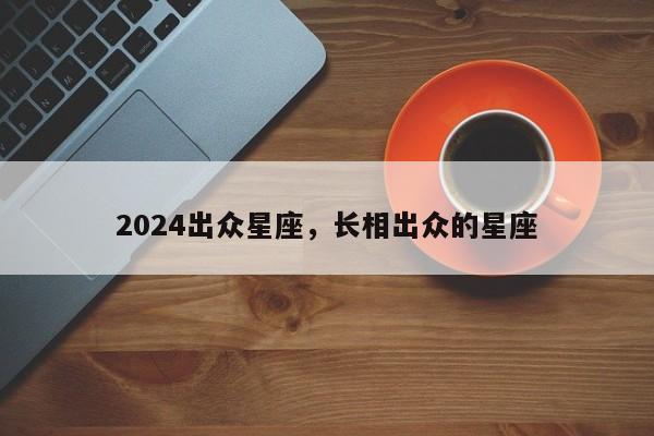 2024出众星座，长相出众的星座