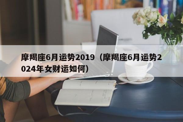 摩羯座6月运势2019（摩羯座6月运势2024年女财运如何）