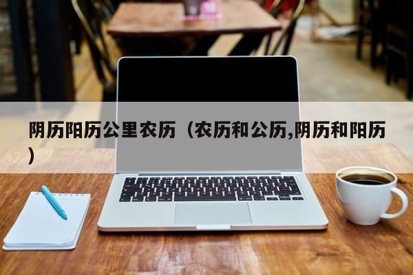 阴历阳历公里农历（农历和公历,阴历和阳历）