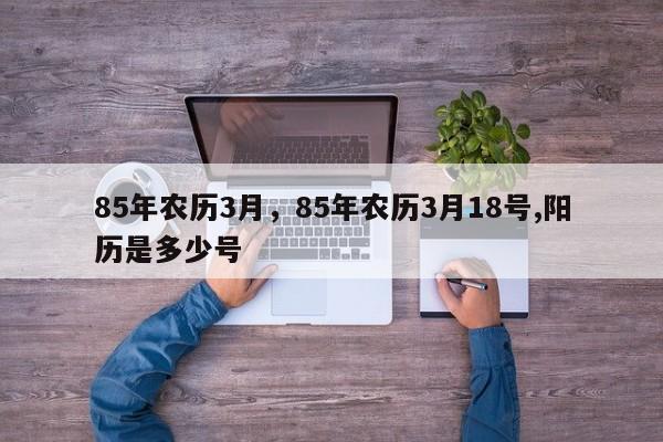 85年农历3月，85年农历3月18号,阳历是多少号