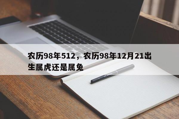 农历98年512，农历98年12月21出生属虎还是属兔