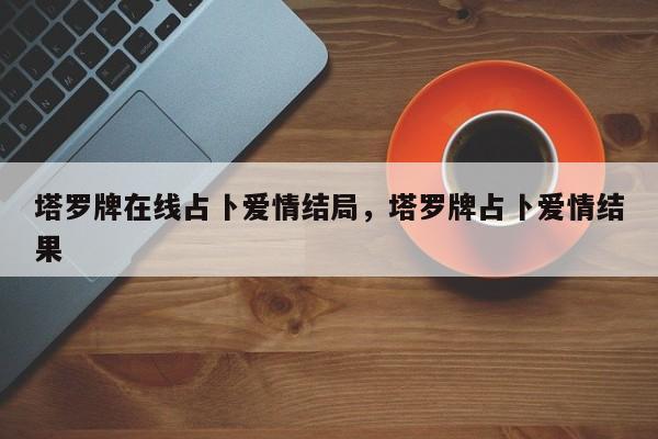 塔罗牌在线占卜爱情结局，塔罗牌占卜爱情结果