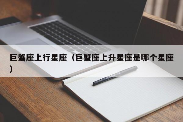 巨蟹座上行星座（巨蟹座上升星座是哪个星座）