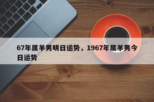 67年属羊男明日运势，1967年属羊男今日运势