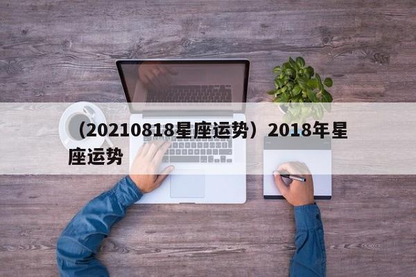 （20210818星座运势）2018年星座运势