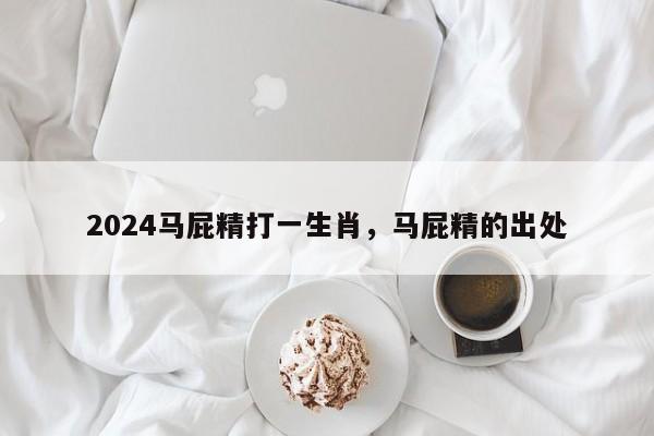 2024马屁精打一生肖，马屁精的出处