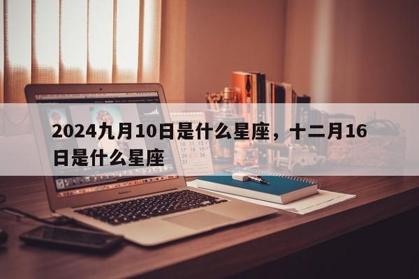 2024九月10日是什么星座，十二月16日是什么星座