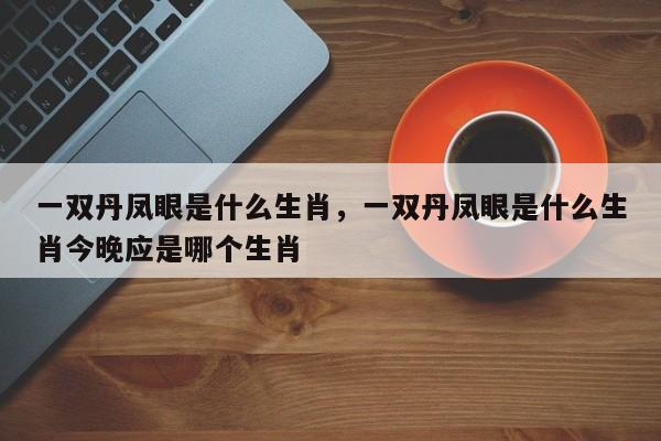 一双丹凤眼是什么生肖，一双丹凤眼是什么生肖今晚应是哪个生肖