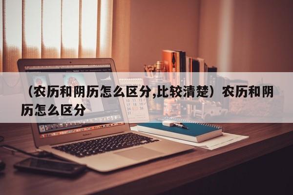 （农历和阴历怎么区分,比较清楚）农历和阴历怎么区分