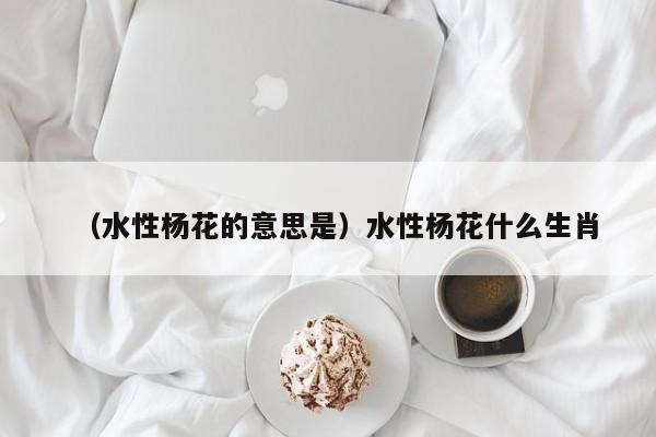（水性杨花的意思是）水性杨花什么生肖