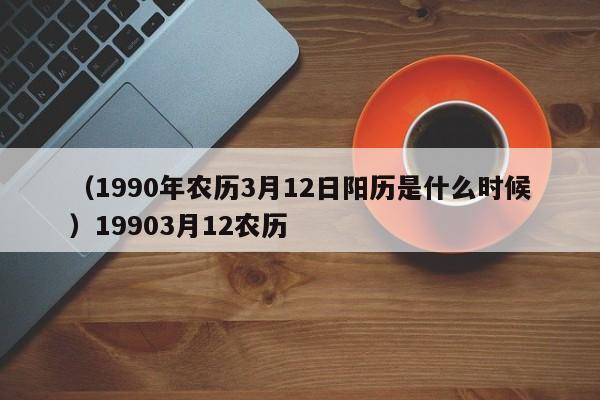 （1990年农历3月12日阳历是什么时候）19903月12农历