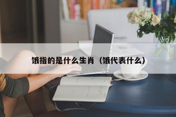 饿指的是什么生肖（饿代表什么）