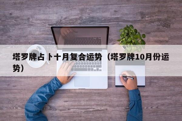 塔罗牌占卜十月复合运势（塔罗牌10月份运势）