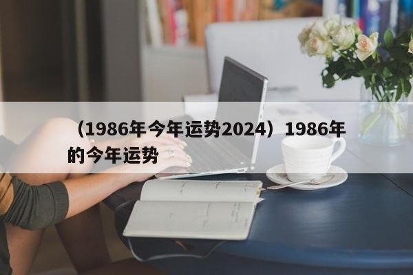 （1986年今年运势2024）1986年的今年运势