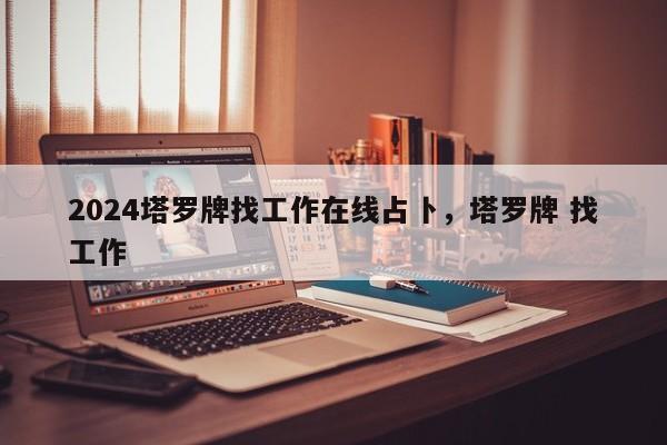 2024塔罗牌找工作在线占卜，塔罗牌 找工作