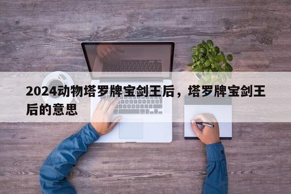 2024动物塔罗牌宝剑王后，塔罗牌宝剑王后的意思
