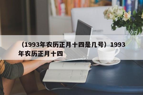 （1993年农历正月十四是几号）1993年农历正月十四