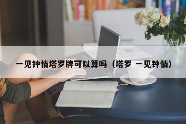 一见钟情塔罗牌可以算吗（塔罗 一见钟情）